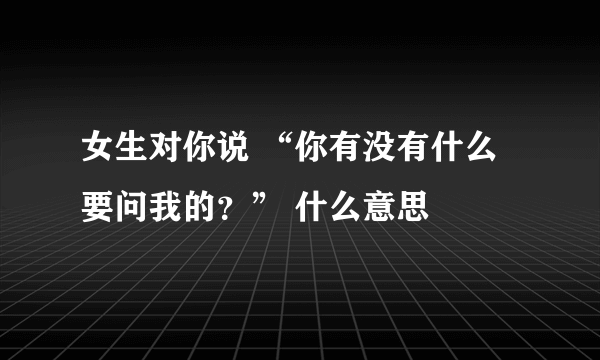 女生对你说 “你有没有什么要问我的？” 什么意思