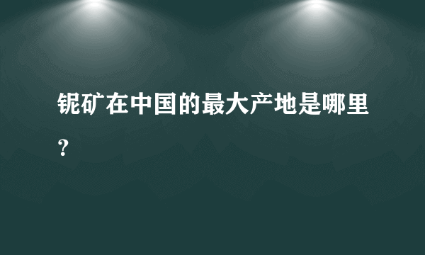 铌矿在中国的最大产地是哪里？