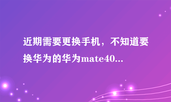 近期需要更换手机，不知道要换华为的华为mate40pro还是苹果的12pro请给我个建议和各个利弊？