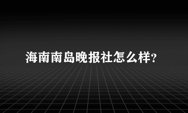 海南南岛晚报社怎么样？