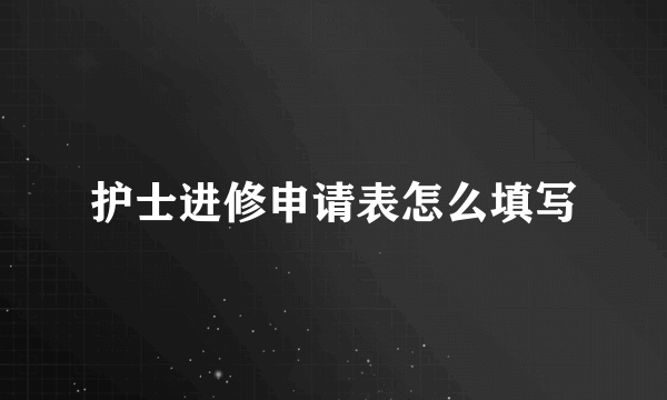 护士进修申请表怎么填写