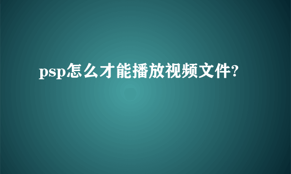 psp怎么才能播放视频文件?