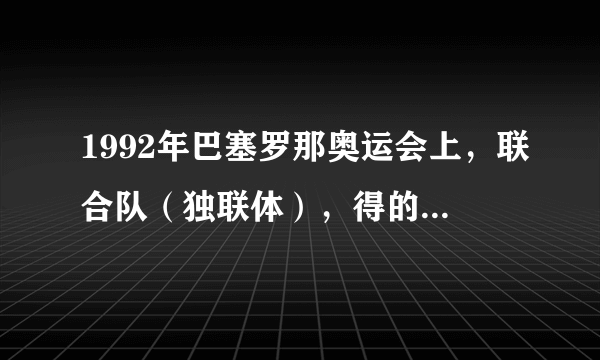 1992年巴塞罗那奥运会上，联合队（独联体），得的第一名。联合队（独联体）是什么国家啊？