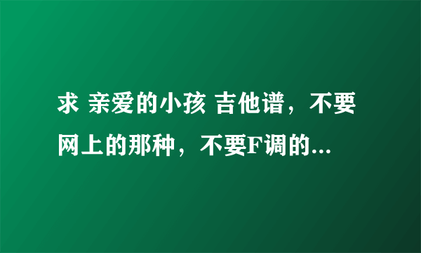 求 亲爱的小孩 吉他谱，不要网上的那种，不要F调的，其它调子都行