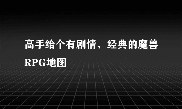 高手给个有剧情，经典的魔兽RPG地图