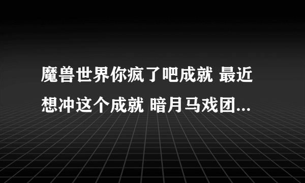 魔兽世界你疯了吧成就 最近想冲这个成就 暗月马戏团已经崇拜 剩下四地精主城 血帆海盗 拉文霍德的