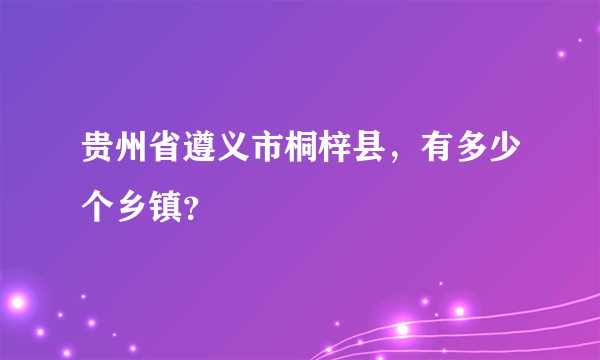 贵州省遵义市桐梓县，有多少个乡镇？