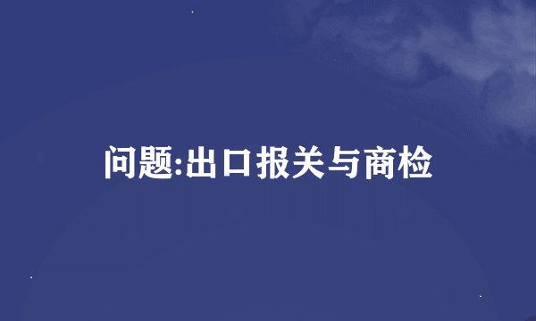 问题:出口报关与商检