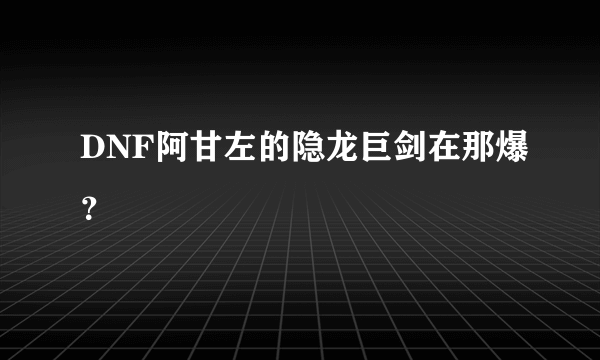 DNF阿甘左的隐龙巨剑在那爆？