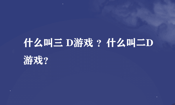 什么叫三 D游戏 ？什么叫二D游戏？