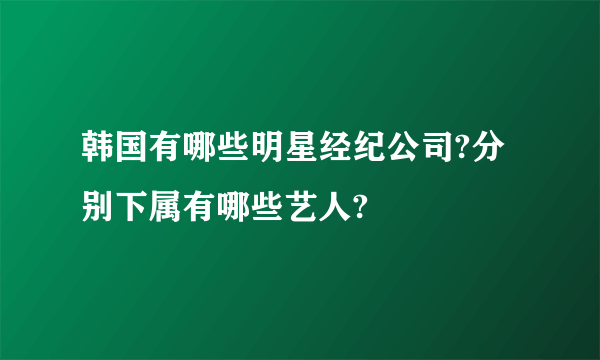 韩国有哪些明星经纪公司?分别下属有哪些艺人?