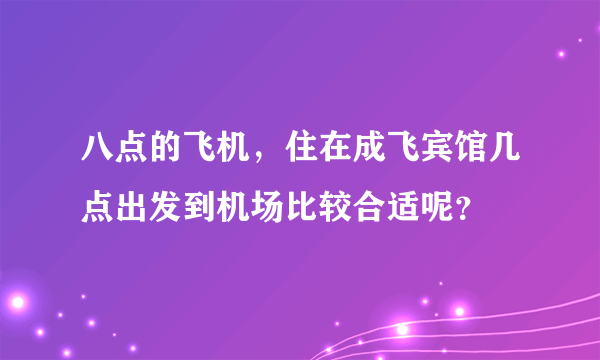 八点的飞机，住在成飞宾馆几点出发到机场比较合适呢？