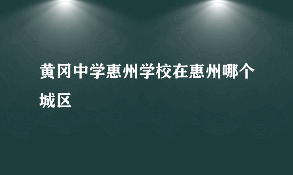 黄冈中学惠州学校在惠州哪个城区