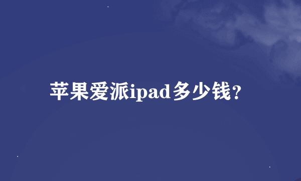 苹果爱派ipad多少钱？