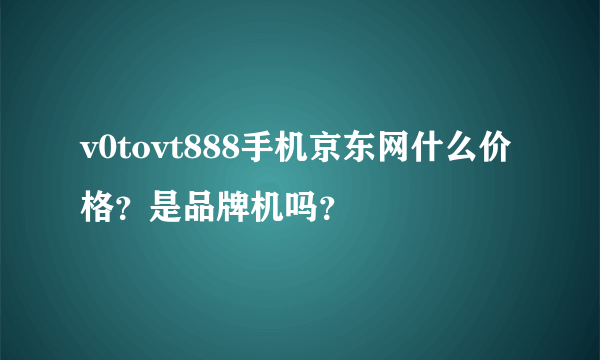 v0tovt888手机京东网什么价格？是品牌机吗？