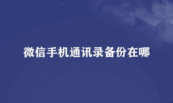 微信手机通讯录备份在哪