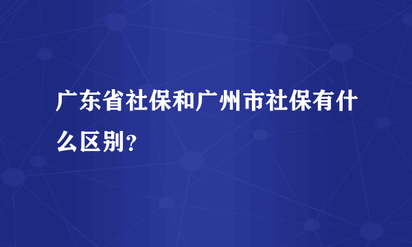 广东省社保和广州市社保有什么区别？