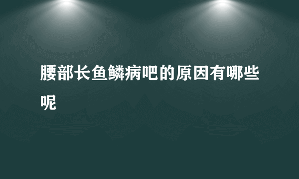 腰部长鱼鳞病吧的原因有哪些呢