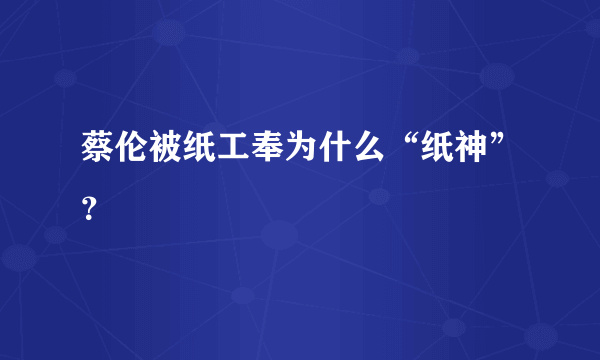 蔡伦被纸工奉为什么“纸神”？