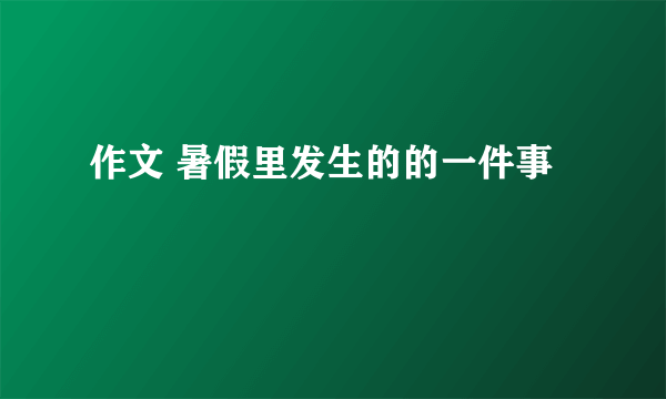 作文 暑假里发生的的一件事