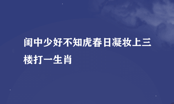 闺中少好不知虎春日凝妆上三楼打一生肖