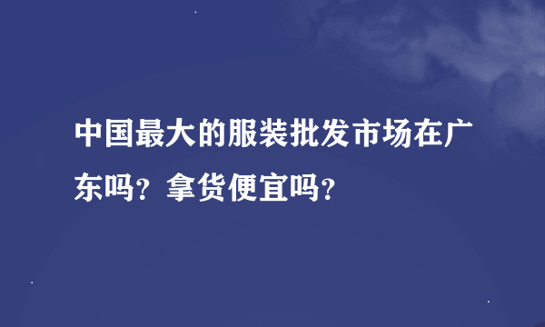 中国最大的服装批发市场在广东吗？拿货便宜吗？