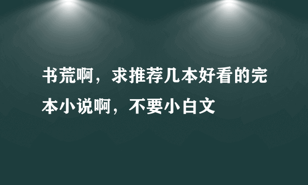 书荒啊，求推荐几本好看的完本小说啊，不要小白文