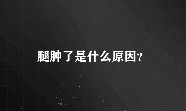 腿肿了是什么原因？