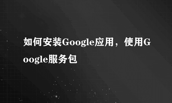 如何安装Google应用，使用Google服务包