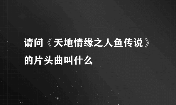 请问《天地情缘之人鱼传说》的片头曲叫什么