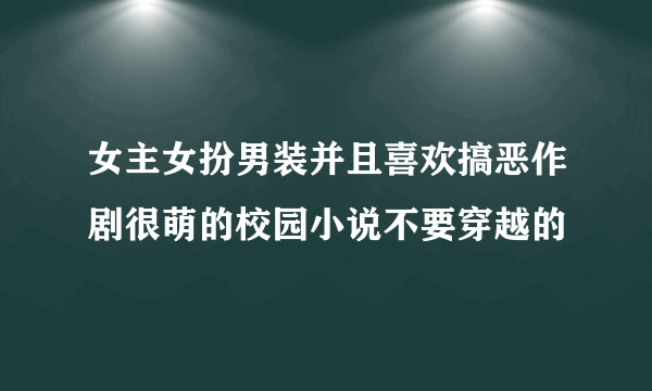 女主女扮男装并且喜欢搞恶作剧很萌的校园小说不要穿越的