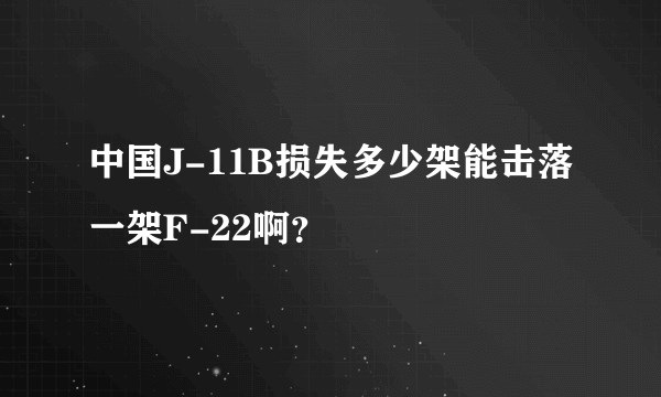 中国J-11B损失多少架能击落一架F-22啊？