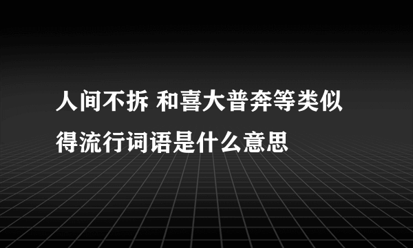 人间不拆 和喜大普奔等类似得流行词语是什么意思