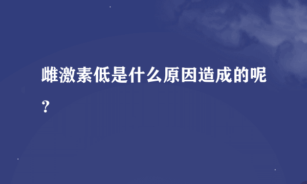 雌激素低是什么原因造成的呢？