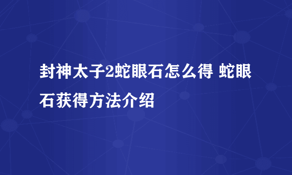 封神太子2蛇眼石怎么得 蛇眼石获得方法介绍