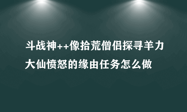 斗战神++像拾荒僧侣探寻羊力大仙愤怒的缘由任务怎么做