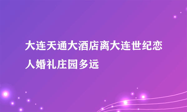 大连天通大酒店离大连世纪恋人婚礼庄园多远