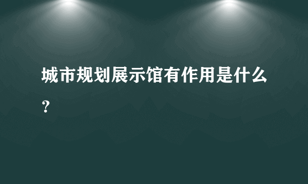 城市规划展示馆有作用是什么？