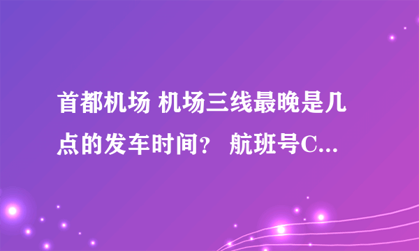 首都机场 机场三线最晚是几点的发车时间？ 航班号CA1856 去北京站~