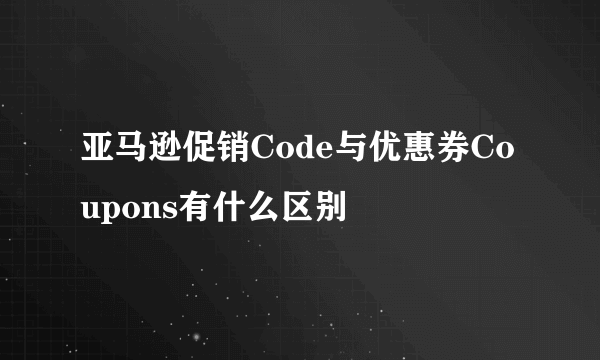 亚马逊促销Code与优惠券Coupons有什么区别