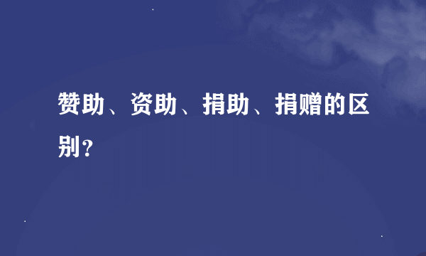 赞助、资助、捐助、捐赠的区别？