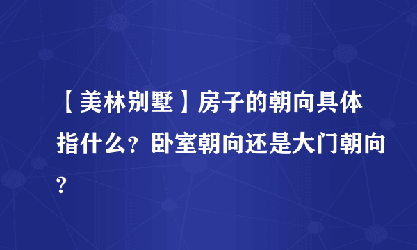 【美林别墅】房子的朝向具体指什么？卧室朝向还是大门朝向?