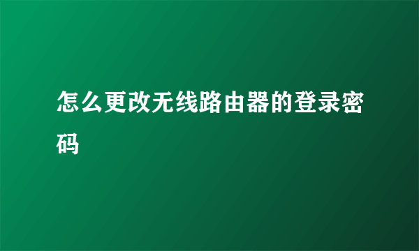 怎么更改无线路由器的登录密码