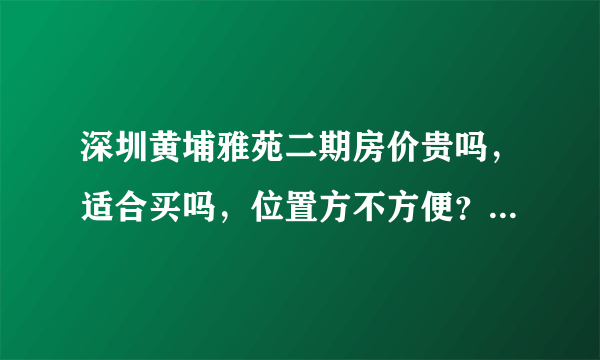 深圳黄埔雅苑二期房价贵吗，适合买吗，位置方不方便？会不会有点偏？