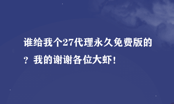 谁给我个27代理永久免费版的？我的谢谢各位大虾！