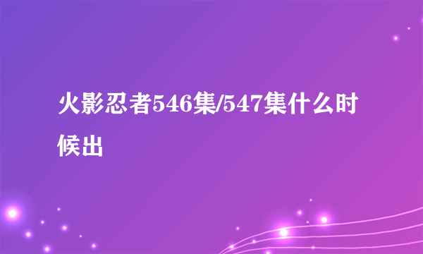 火影忍者546集/547集什么时候出