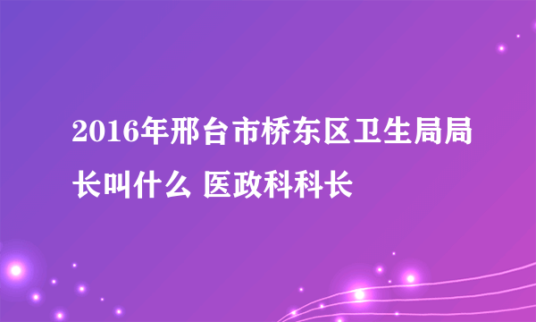 2016年邢台市桥东区卫生局局长叫什么 医政科科长