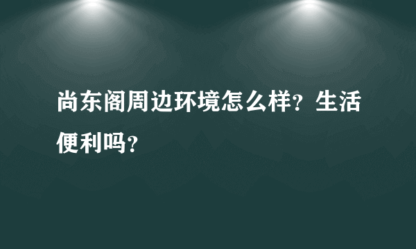 尚东阁周边环境怎么样？生活便利吗？