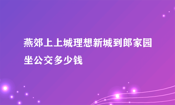 燕郊上上城理想新城到郎家园坐公交多少钱