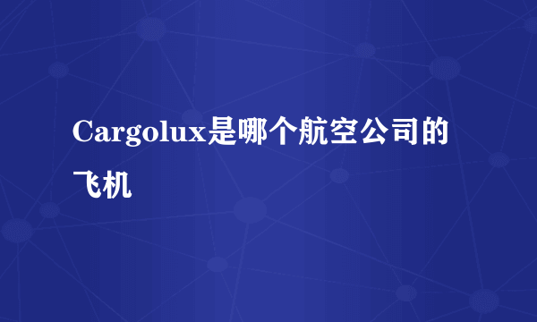 Cargolux是哪个航空公司的飞机